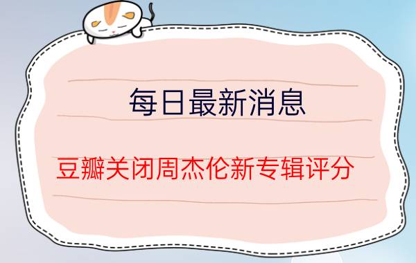 每日最新消息 豆瓣关闭周杰伦新专辑评分